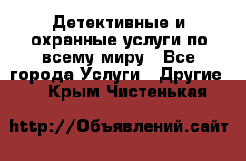 Детективные и охранные услуги по всему миру - Все города Услуги » Другие   . Крым,Чистенькая